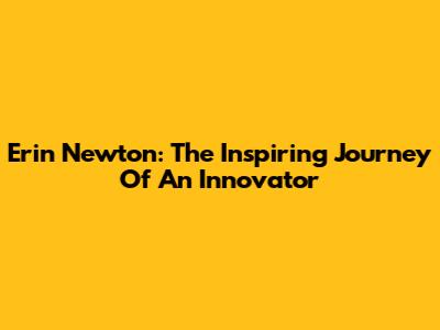 Erin Newton: The Inspiring Journey Of An Innovator