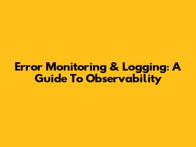 Error Monitoring & Logging: A Guide To Observability