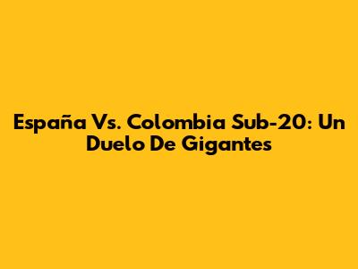 España Vs. Colombia Sub-20: Un Duelo De Gigantes