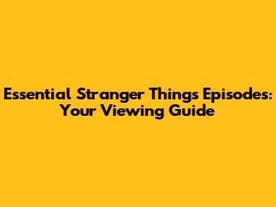 Essential Stranger Things Episodes: Your Viewing Guide