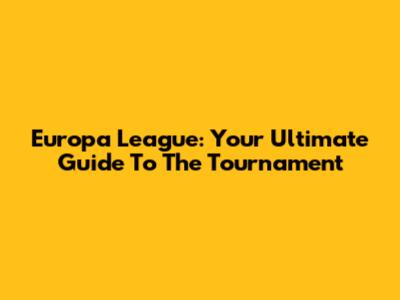 Europa League: Your Ultimate Guide To The Tournament