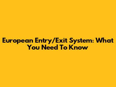 European Entry/Exit System: What You Need To Know
