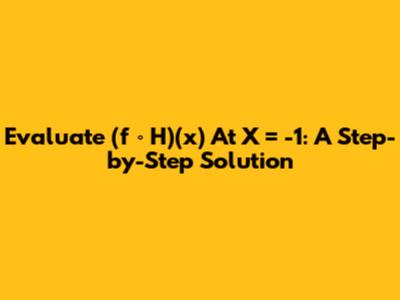 Evaluate (f ∘ H)(x) At X = -1: A Step-by-Step Solution