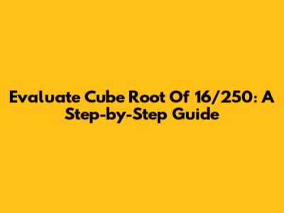 Evaluate Cube Root Of 16/250: A Step-by-Step Guide