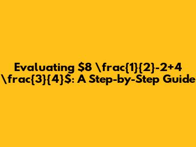 Evaluating $8 \frac{1}{2}-2+4 \frac{3}{4}$: A Step-by-Step Guide