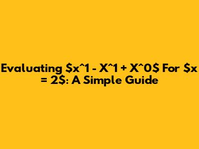 Evaluating $x^1 - X^1 + X^0$ For $x = 2$: A Simple Guide