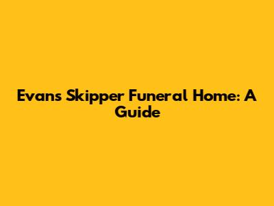 Evans Skipper Funeral Home: A Guide