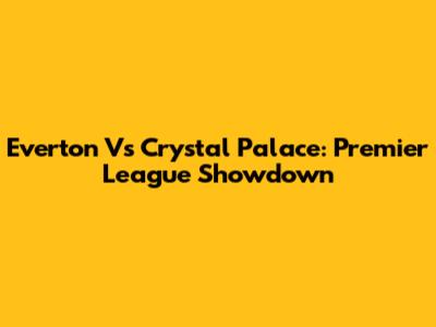 Everton Vs Crystal Palace: Premier League Showdown