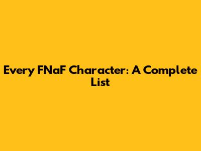 Every FNaF Character: A Complete List