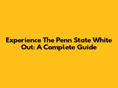 Experience The Penn State White Out: A Complete Guide