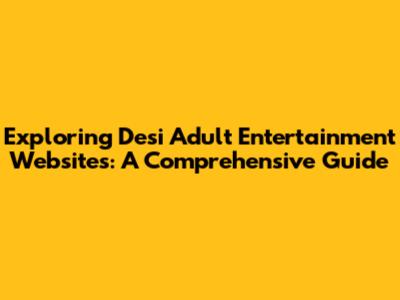 Exploring Desi Adult Entertainment Websites: A Comprehensive Guide