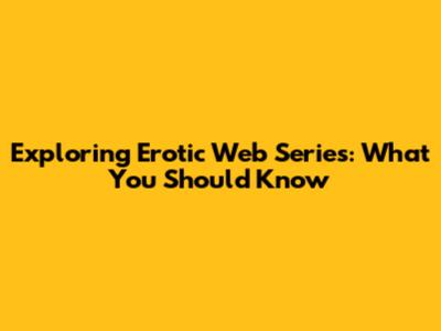 Exploring Erotic Web Series: What You Should Know