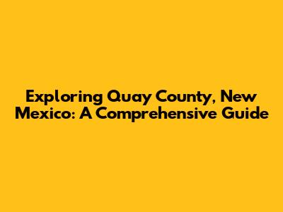 Exploring Quay County, New Mexico: A Comprehensive Guide