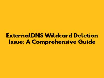ExternalDNS Wildcard Deletion Issue: A Comprehensive Guide