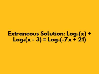Extraneous Solution: Log₄(x) + Log₄(x - 3) = Log₄(-7x + 21)