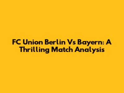 FC Union Berlin Vs Bayern: A Thrilling Match Analysis