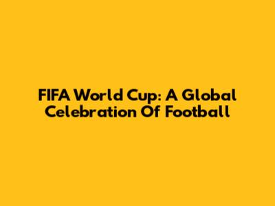 FIFA World Cup: A Global Celebration Of Football