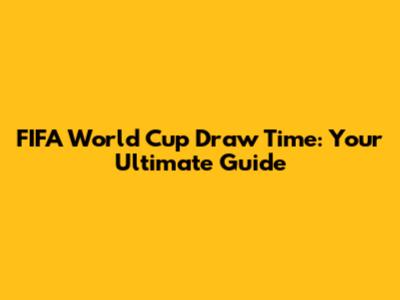 FIFA World Cup Draw Time: Your Ultimate Guide