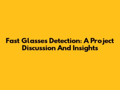 Fast Glasses Detection: A Project Discussion And Insights