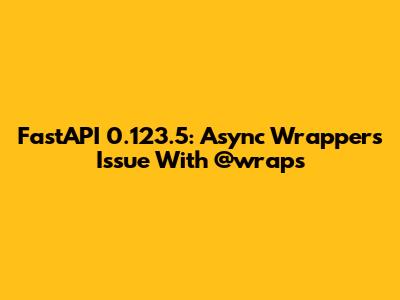 FastAPI 0.123.5: Async Wrappers Issue With @wraps