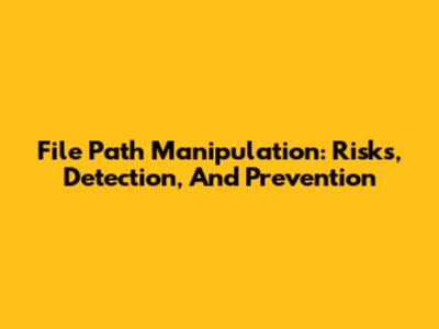 File Path Manipulation: Risks, Detection, And Prevention