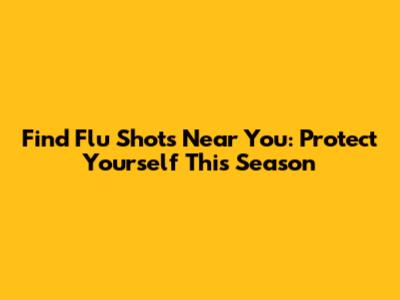 Find Flu Shots Near You: Protect Yourself This Season