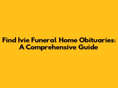 Find Ivie Funeral Home Obituaries: A Comprehensive Guide