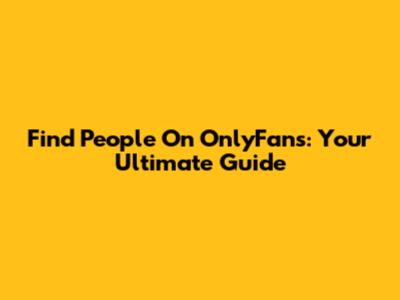 Find People On OnlyFans: Your Ultimate Guide