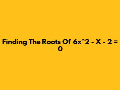 Finding The Roots Of 6x^2 - X - 2 = 0