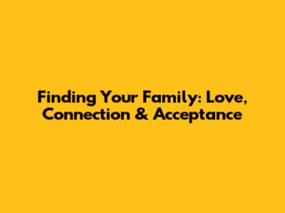 Finding Your Family: Love, Connection & Acceptance