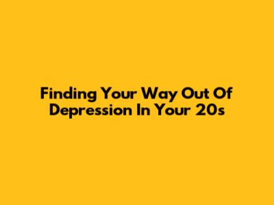 Finding Your Way Out Of Depression In Your 20s