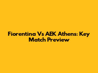 Fiorentina Vs AEK Athens: Key Match Preview
