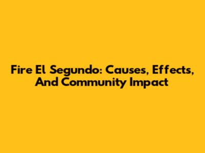 Fire El Segundo: Causes, Effects, And Community Impact