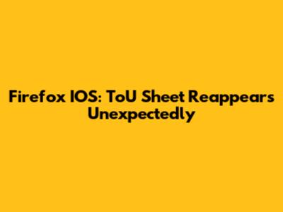 Firefox IOS: ToU Sheet Reappears Unexpectedly