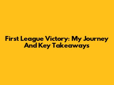 First League Victory: My Journey And Key Takeaways