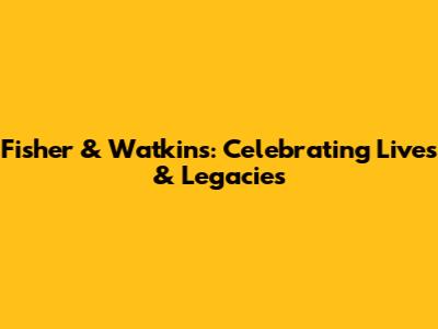 Fisher & Watkins: Celebrating Lives & Legacies