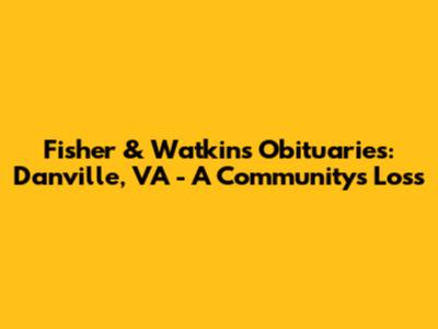 Fisher & Watkins Obituaries: Danville, VA - A Community's Loss