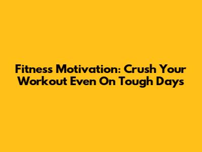 Fitness Motivation: Crush Your Workout Even On Tough Days