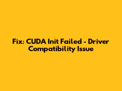 Fix: CUDA Init Failed - Driver Compatibility Issue