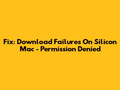Fix: Download Failures On Silicon Mac - Permission Denied
