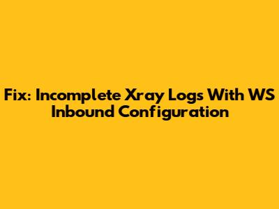 Fix: Incomplete Xray Logs With WS Inbound Configuration