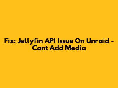 Fix: Jellyfin API Issue On Unraid - Can't Add Media