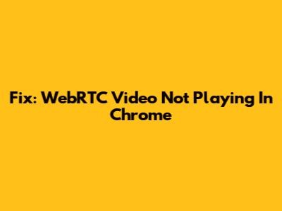 Fix: WebRTC Video Not Playing In Chrome