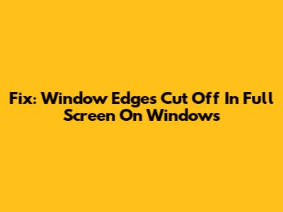 Fix: Window Edges Cut Off In Full Screen On Windows