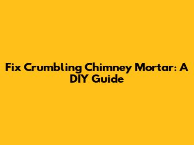 Fix Crumbling Chimney Mortar: A DIY Guide