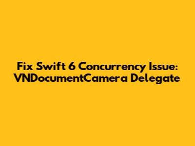 Fix Swift 6 Concurrency Issue: VNDocumentCamera Delegate