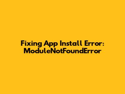 Fixing App Install Error: ModuleNotFoundError