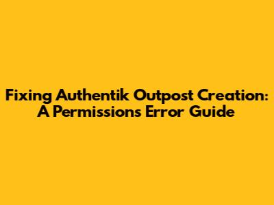Fixing Authentik Outpost Creation: A Permissions Error Guide