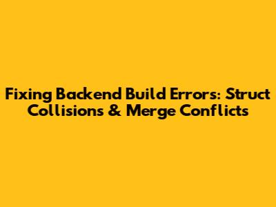 Fixing Backend Build Errors: Struct Collisions & Merge Conflicts