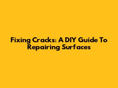 Fixing Cracks: A DIY Guide To Repairing Surfaces